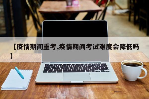 【疫情期间重考,疫情期间考试难度会降低吗】