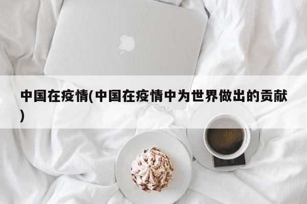 中国在疫情(中国在疫情中为世界做出的贡献)