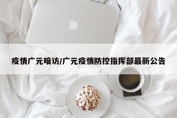 疫情广元暗访/广元疫情防控指挥部最新公告