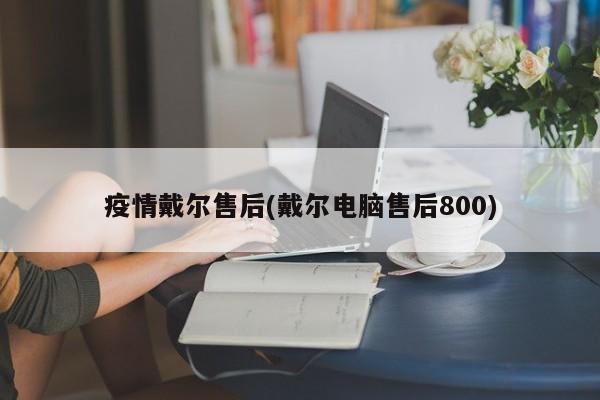 疫情戴尔售后(戴尔电脑售后800)