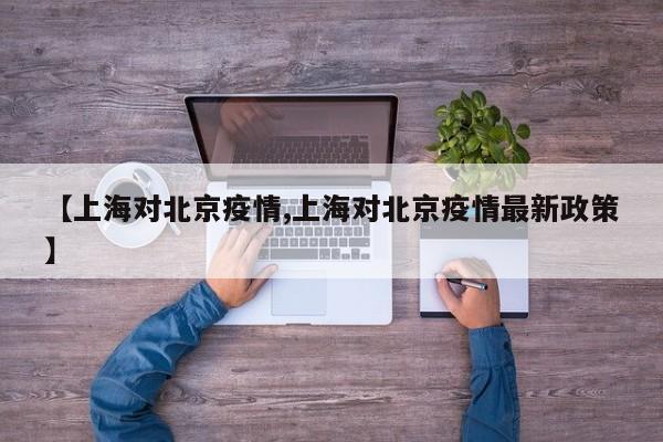 【上海对北京疫情,上海对北京疫情最新政策】