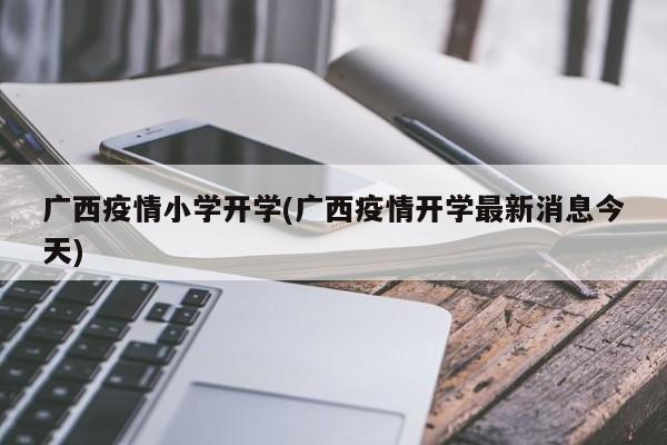 广西疫情小学开学(广西疫情开学最新消息今天)