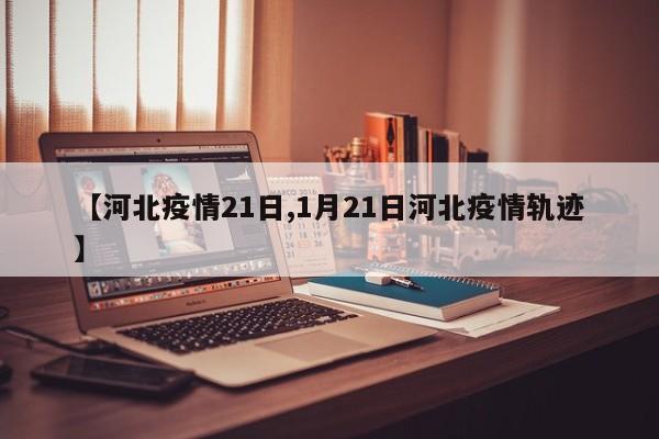 【河北疫情21日,1月21日河北疫情轨迹】