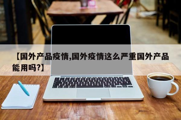 【国外产品疫情,国外疫情这么严重国外产品能用吗?】