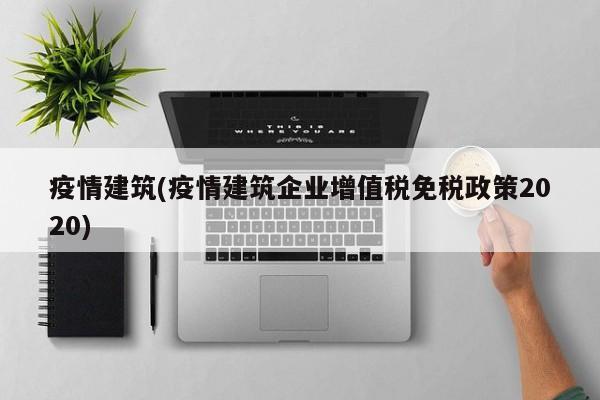疫情建筑(疫情建筑企业增值税免税政策2020)
