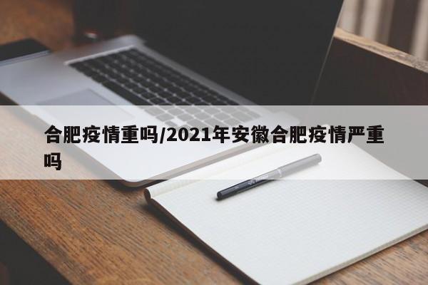 合肥疫情重吗/2021年安徽合肥疫情严重吗