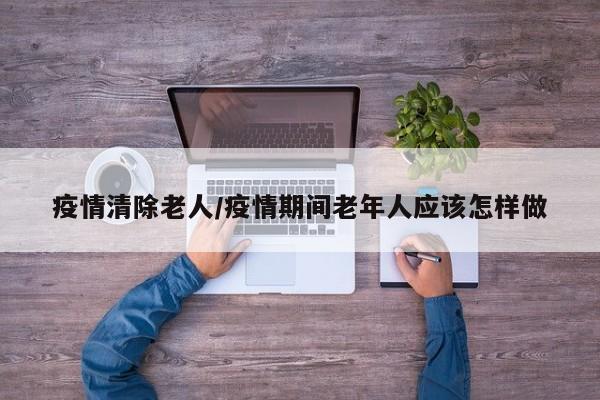 疫情清除老人/疫情期间老年人应该怎样做