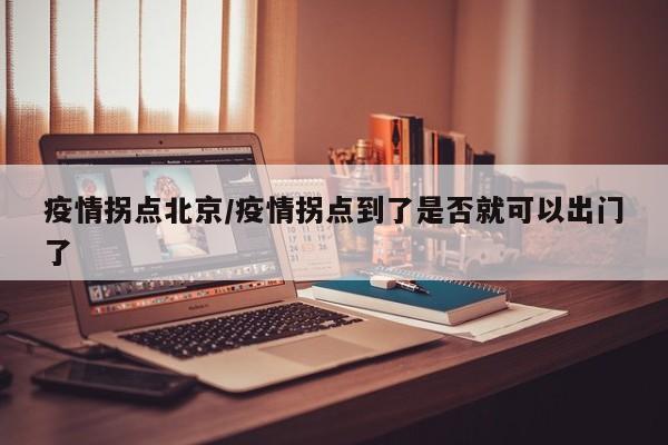 疫情拐点北京/疫情拐点到了是否就可以出门了