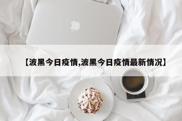 【波黑今日疫情,波黑今日疫情最新情况】