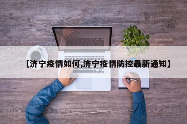 【济宁疫情如何,济宁疫情防控最新通知】