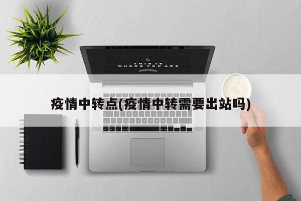 疫情中转点(疫情中转需要出站吗)
