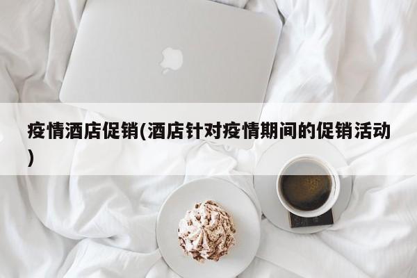 疫情酒店促销(酒店针对疫情期间的促销活动)