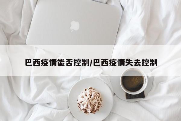 巴西疫情能否控制/巴西疫情失去控制