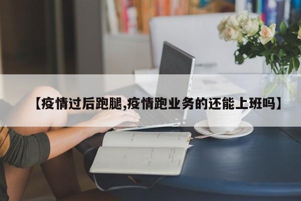 【疫情过后跑腿,疫情跑业务的还能上班吗】