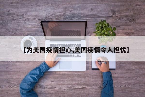 【为美国疫情担心,美国疫情令人担忧】