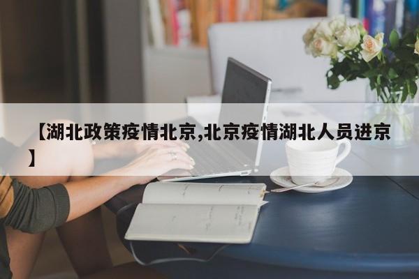 【湖北政策疫情北京,北京疫情湖北人员进京】