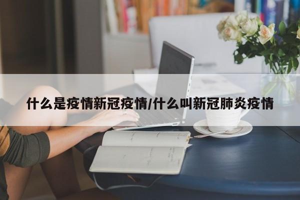 什么是疫情新冠疫情/什么叫新冠肺炎疫情
