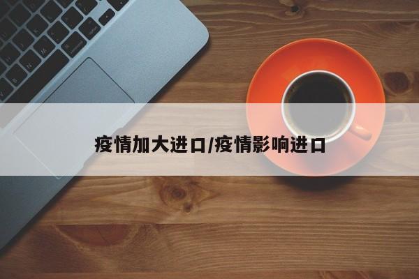 疫情加大进口/疫情影响进口