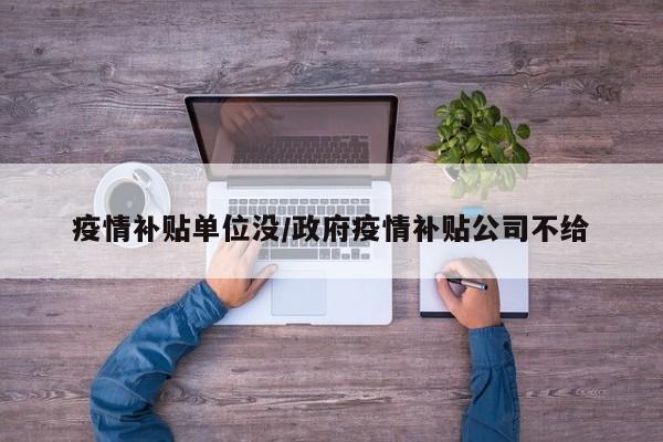 疫情补贴单位没/政府疫情补贴公司不给