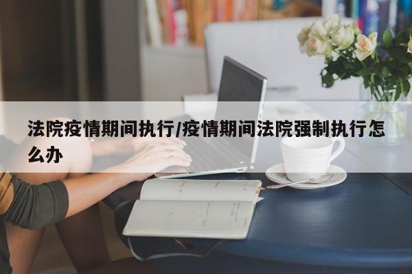 法院疫情期间执行/疫情期间法院强制执行怎么办