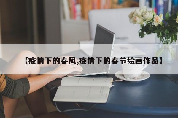 【疫情下的春风,疫情下的春节绘画作品】