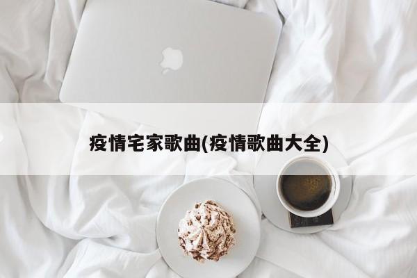 疫情宅家歌曲(疫情歌曲大全)
