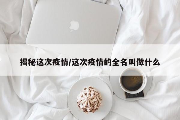 揭秘这次疫情/这次疫情的全名叫做什么