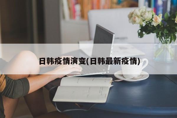 日韩疫情演变(日韩最新疫情)