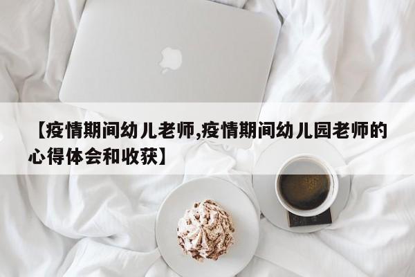 【疫情期间幼儿老师,疫情期间幼儿园老师的心得体会和收获】