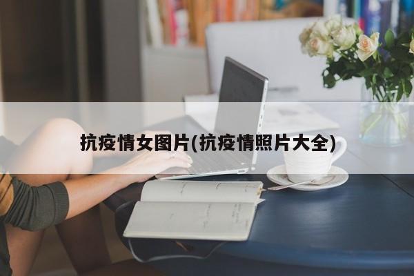 抗疫情女图片(抗疫情照片大全)