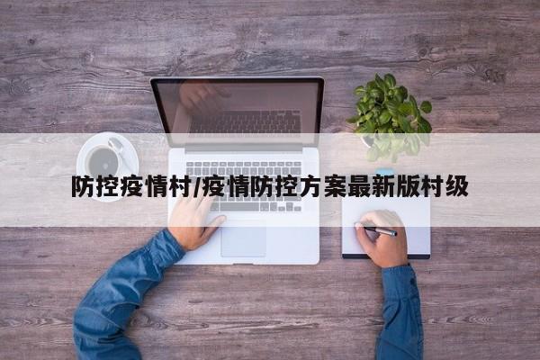 防控疫情村/疫情防控方案最新版村级
