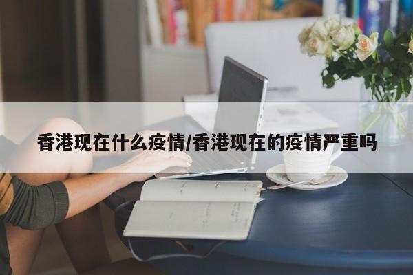 香港现在什么疫情/香港现在的疫情严重吗
