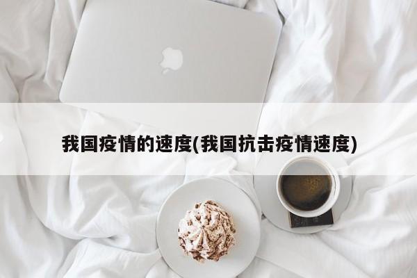 我国疫情的速度(我国抗击疫情速度)