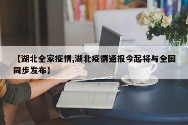 【湖北全家疫情,湖北疫情通报今起将与全国同步发布】