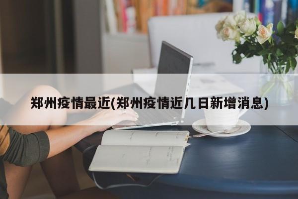 郑州疫情最近(郑州疫情近几日新增消息)
