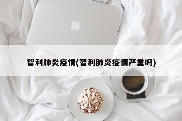 智利肺炎疫情(智利肺炎疫情严重吗)