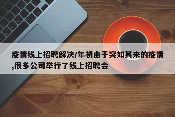疫情线上招聘解决/年初由于突如其来的疫情,很多公司举行了线上招聘会