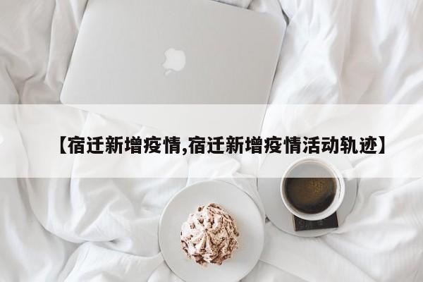 【宿迁新增疫情,宿迁新增疫情活动轨迹】